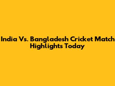 India Vs. Bangladesh Cricket Match Highlights Today
