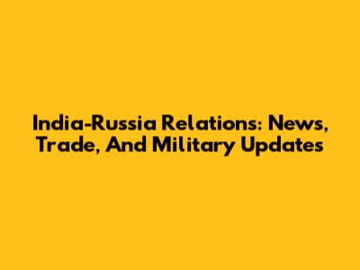 India-Russia Relations: News, Trade, And Military Updates