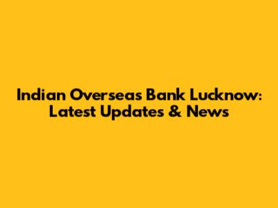 Indian Overseas Bank Lucknow: Latest Updates & News