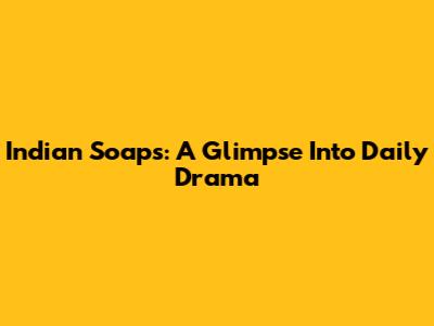 Indian Soaps: A Glimpse Into Daily Drama