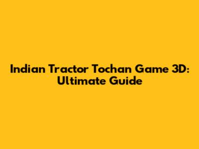 Indian Tractor Tochan Game 3D: Ultimate Guide
