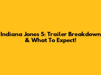 Indiana Jones 5: Trailer Breakdown & What To Expect!