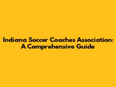 Indiana Soccer Coaches Association: A Comprehensive Guide
