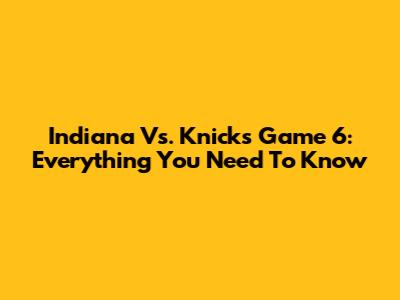 Indiana Vs. Knicks Game 6: Everything You Need To Know