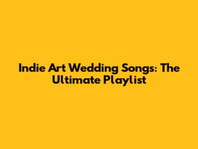 Indie Art Wedding Songs: The Ultimate Playlist