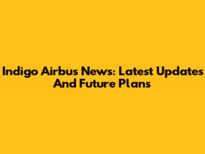 Indigo Airbus News: Latest Updates And Future Plans