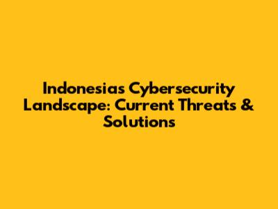 Indonesia's Cybersecurity Landscape: Current Threats & Solutions