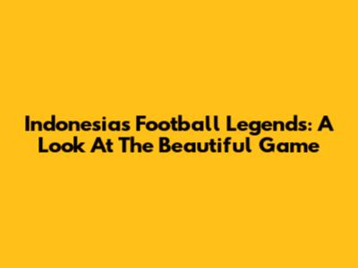Indonesia's Football Legends: A Look At The Beautiful Game