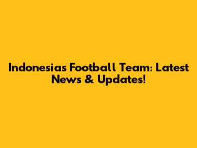 Indonesia's Football Team: Latest News & Updates!