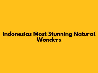 Indonesia's Most Stunning Natural Wonders