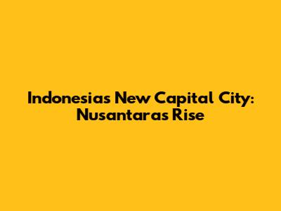 Indonesia's New Capital City: Nusantara's Rise