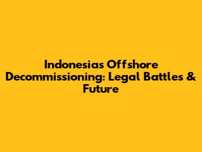 Indonesia's Offshore Decommissioning: Legal Battles & Future