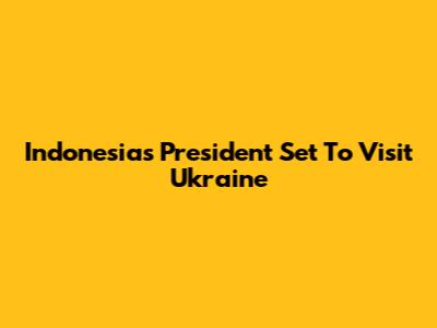 Indonesia's President Set To Visit Ukraine