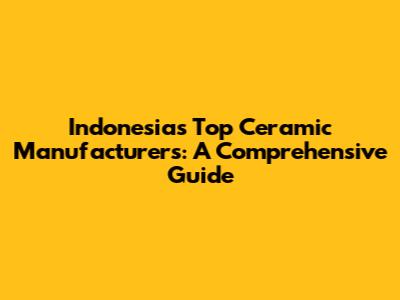 Indonesia's Top Ceramic Manufacturers: A Comprehensive Guide