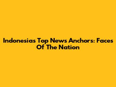 Indonesia's Top News Anchors: Faces Of The Nation
