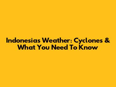 Indonesia's Weather: Cyclones & What You Need To Know