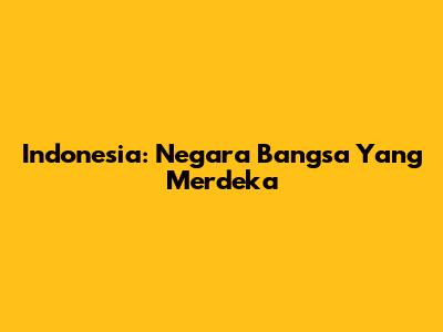 Indonesia: Negara Bangsa Yang Merdeka