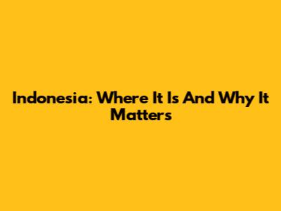 Indonesia: Where It Is And Why It Matters