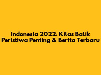 Indonesia 2022: Kilas Balik Peristiwa Penting & Berita Terbaru