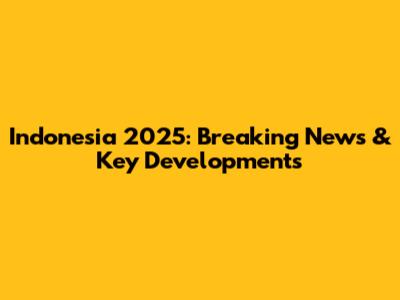 Indonesia 2025: Breaking News & Key Developments