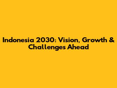 Indonesia 2030: Vision, Growth & Challenges Ahead