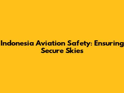 Indonesia Aviation Safety: Ensuring Secure Skies