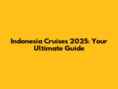 Indonesia Cruises 2025: Your Ultimate Guide