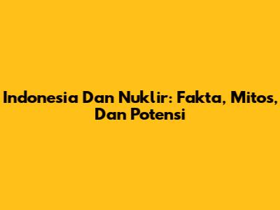 Indonesia Dan Nuklir: Fakta, Mitos, Dan Potensi