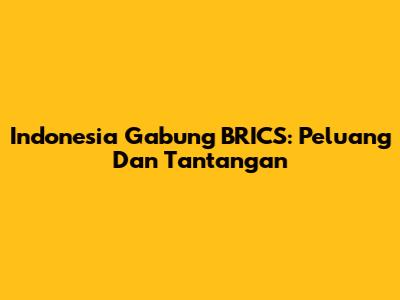Indonesia Gabung BRICS: Peluang Dan Tantangan