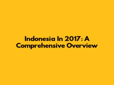 Indonesia In 2017: A Comprehensive Overview