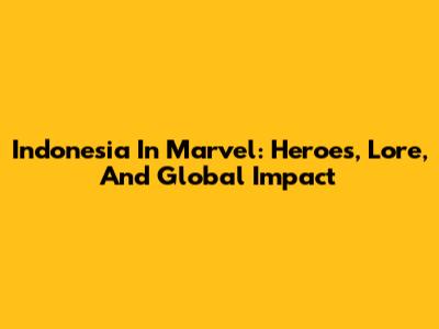 Indonesia In Marvel: Heroes, Lore, And Global Impact