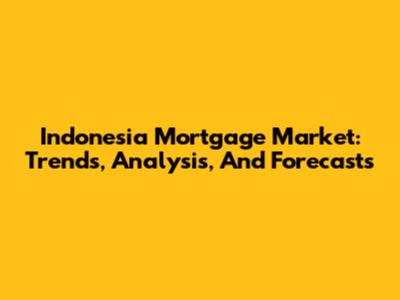 Indonesia Mortgage Market: Trends, Analysis, And Forecasts