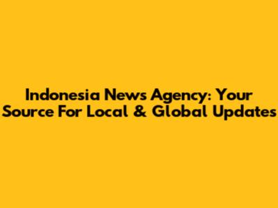 Indonesia News Agency: Your Source For Local & Global Updates