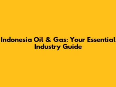 Indonesia Oil & Gas: Your Essential Industry Guide