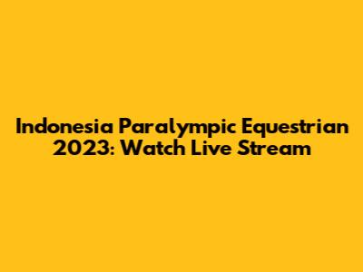Indonesia Paralympic Equestrian 2023: Watch Live Stream
