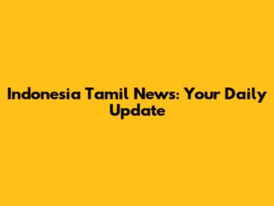 Indonesia Tamil News: Your Daily Update