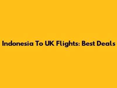 Indonesia To UK Flights: Best Deals