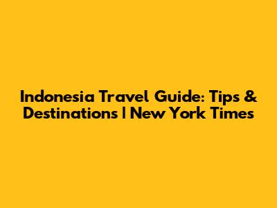 Indonesia Travel Guide: Tips & Destinations | New York Times