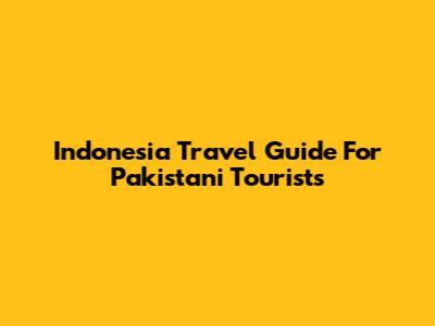 Indonesia Travel Guide For Pakistani Tourists