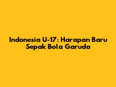 Indonesia U-17: Harapan Baru Sepak Bola Garuda