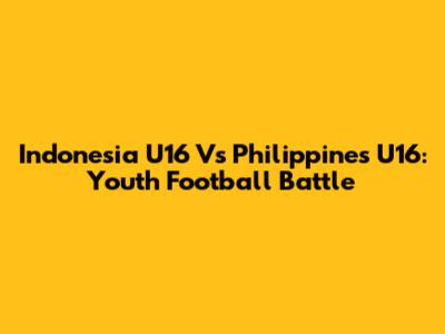 Indonesia U16 Vs Philippines U16: Youth Football Battle