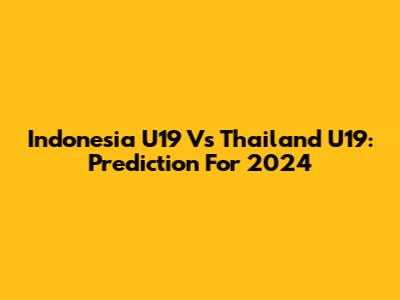 Indonesia U19 Vs Thailand U19: Prediction For 2024
