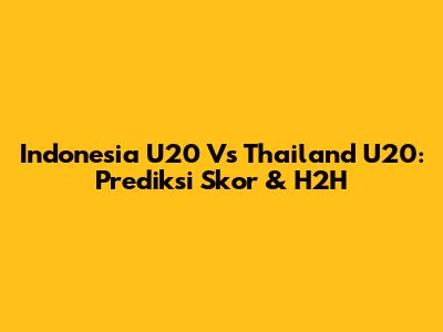 Indonesia U20 Vs Thailand U20: Prediksi Skor & H2H