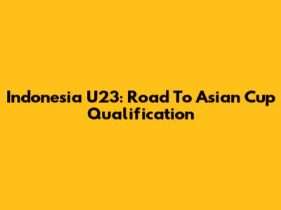 Indonesia U23: Road To Asian Cup Qualification