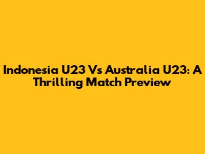 Indonesia U23 Vs Australia U23: A Thrilling Match Preview