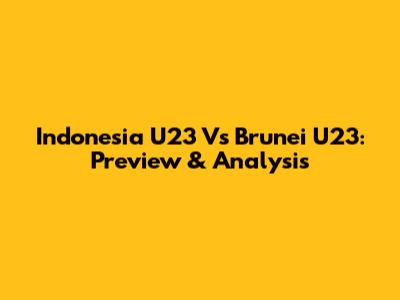 Indonesia U23 Vs Brunei U23: Preview & Analysis