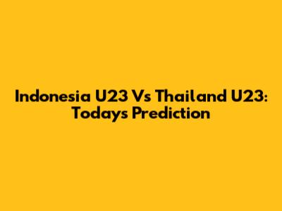 Indonesia U23 Vs Thailand U23: Today's Prediction