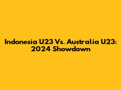 Indonesia U23 Vs. Australia U23: 2024 Showdown