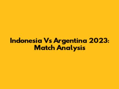 Indonesia Vs Argentina 2023: Match Analysis