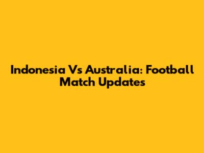 Indonesia Vs Australia: Football Match Updates